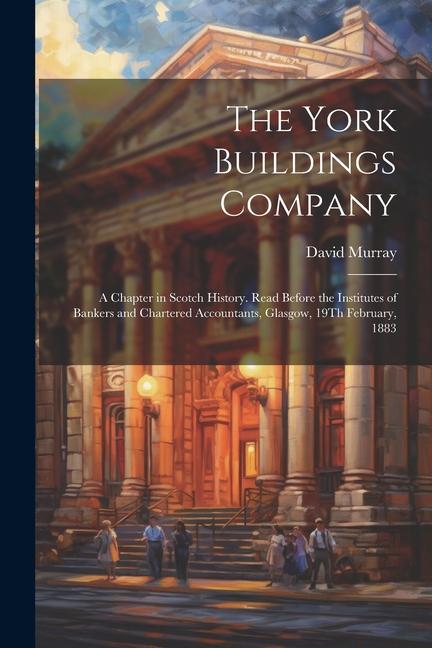 The York Buildings Company: A Chapter in Scotch History. Read Before the Institutes of Bankers and Chartered Accountants Glasgow 19Th February