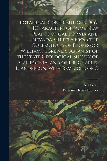 Botanical Contributions. 1865. [Characters of Some new Plants of California and Nevada Chiefly From the Collections of Professor William H. Brewer B