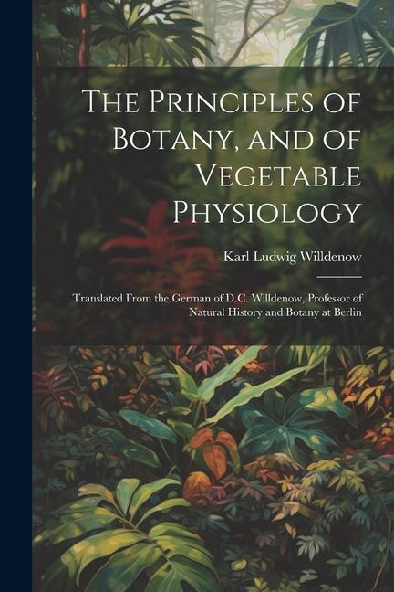 The Principles of Botany and of Vegetable Physiology: Translated From the German of D.C. Willdenow Professor of Natural History and Botany at Berlin