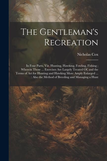 The Gentleman‘s Recreation: In Four Parts Viz. Hunting Hawking Fowling Fishing; Wherein Those ... Exercises Are Largely Treated Of and the Te