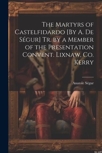 The Martyrs of Castelfidardo [By A. De Ségur] Tr. by a Member of the Presentation Convent. Lixnaw Co. Kerry