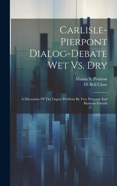 Carlisle-pierpont Dialog-debate Wet Vs. Dry: A Discussion Of The Liquor Problem By Two Personal And Business Friends