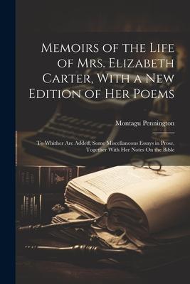 Memoirs of the Life of Mrs. Elizabeth Carter With a New Edition of Her Poems: To Whither Are Added Some Miscellaneous Essays in Prose Together With