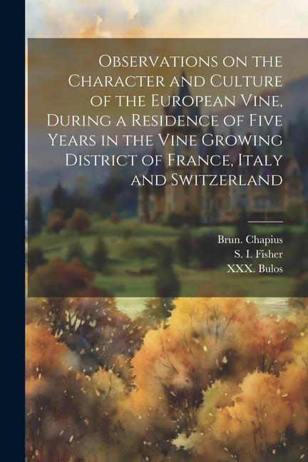 Observations on the Character and Culture of the European Vine During a Residence of Five Years in the Vine Growing District of France Italy and Swi