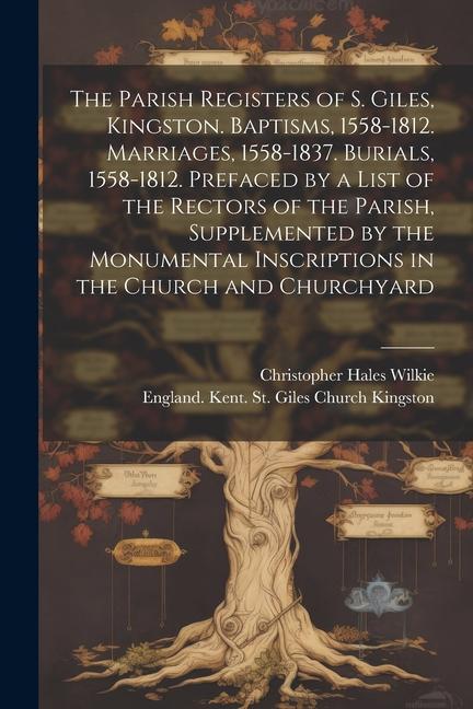 The Parish Registers of S. Giles Kingston. Baptisms 1558-1812. Marriages 1558-1837. Burials 1558-1812. Prefaced by a List of the Rectors of the Pa