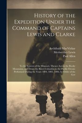 History of the Expedition Under the Command of Captains Lewis and Clarke: To the Sources of the Missouri Thence Across the Rocky Mountains and Down