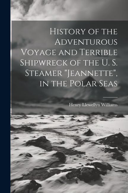 History of the Adventurous Voyage and Terrible Shipwreck of the U. S. Steamer Jeannette in the Polar Seas