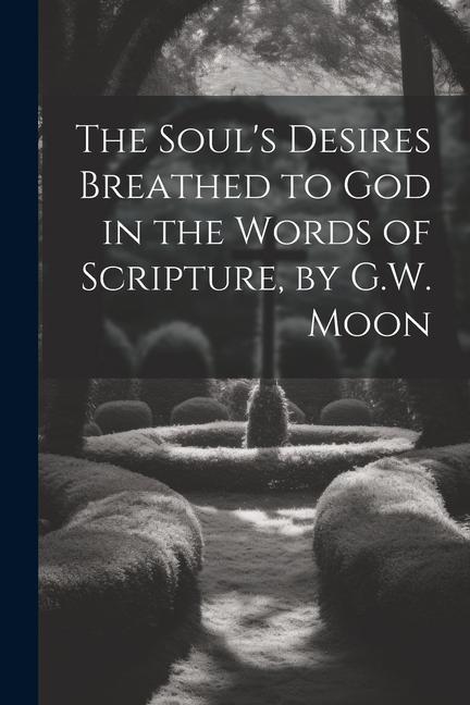 The Soul‘s Desires Breathed to God in the Words of Scripture by G.W. Moon