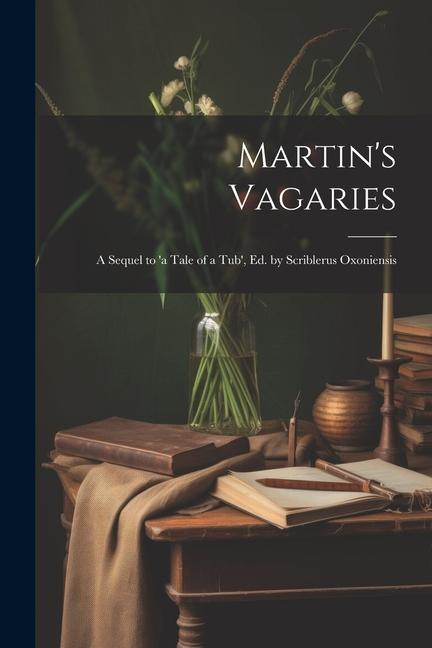 Martin‘s Vagaries: A Sequel to ‘a Tale of a Tub‘ Ed. by Scriblerus Oxoniensis