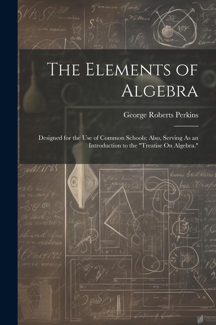 The Elements of Algebra: ed for the Use of Common Schools; Also Serving As an Introduction to the Treatise On Algebra.