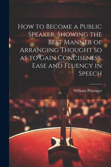 How to Become a Public Speaker Showing the Best Manner of Arranging Thought so as to Gain Conciseness Ease and Fluency in Speech