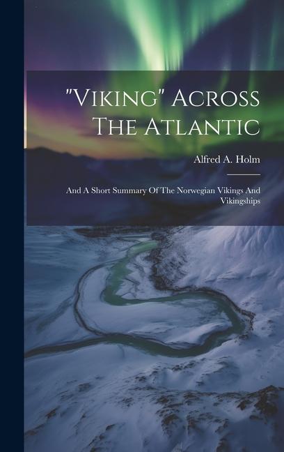 viking Across The Atlantic: And A Short Summary Of The Norwegian Vikings And Vikingships