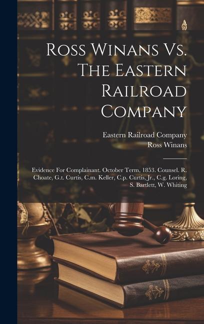 Ross Winans Vs. The Eastern Railroad Company: Evidence For Complainant. October Term 1853. Counsel. R. Choate G.t. Curtis C.m. Keller C.p. Curtis