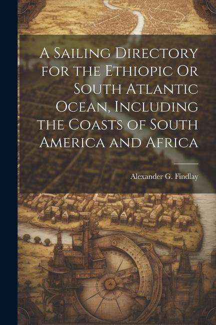 A Sailing Directory for the Ethiopic Or South Atlantic Ocean Including the Coasts of South America and Africa