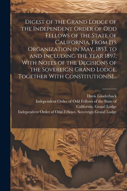 Digest of the Grand Lodge of the Independent Order of Odd Fellows of the State of California From Its Organization in May 1853 to and Including the