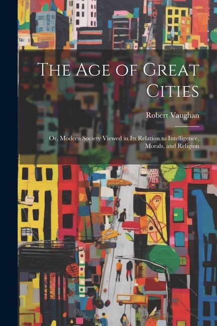 The Age of Great Cities: Or Modern Society Viewed in Its Relation to Intelligence Morals and Religion