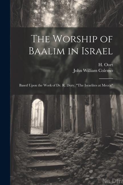 The Worship of Baalim in Israel: Based Upon the Work of Dr. R. Dozy The Israelites at Mecca