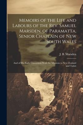 Memoirs of the Life and Labours of the Rev. Samuel Marsden of Paramatta Senior Chaplain of New South Wales: And of His Early Connexion With the Miss