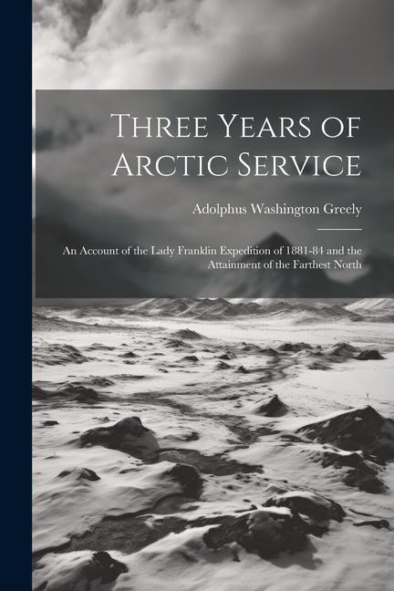 Three Years of Arctic Service: An Account of the Lady Franklin Expedition of 1881-84 and the Attainment of the Farthest North