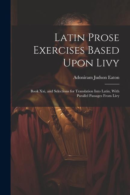Latin Prose Exercises Based Upon Livy: Book Xxi and Selections for Translation Into Latin With Parallel Passages From Livy