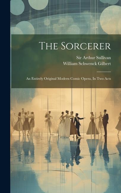The Sorcerer: An Entirely Original Modern Comic Opera In Two Acts