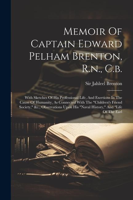 Memoir Of Captain Edward Pelham Brenton R.n. C.b.: With Sketches Of His Professional Life And Exertions In The Cause Of Humanity As Connected With