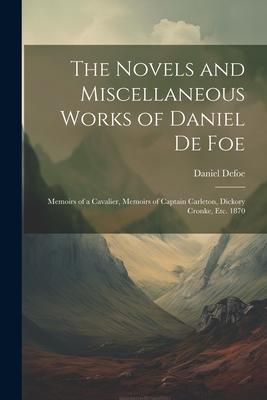 The Novels and Miscellaneous Works of Daniel De Foe: Memoirs of a Cavalier Memoirs of Captain Carleton Dickory Cronke Etc. 1870