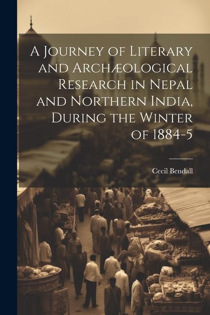 A Journey of Literary and Archæological Research in Nepal and Northern India During the Winter of 1884-5