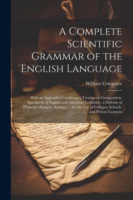 A Complete Scientific Grammar of the English Language: With an Appendix Containing a Treatise on Composition Specimens of English and American Litera