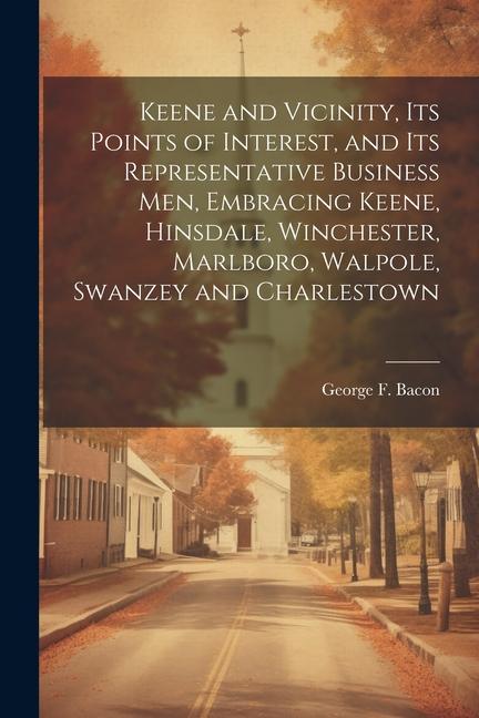Keene and Vicinity Its Points of Interest and Its Representative Business Men Embracing Keene Hinsdale Winchester Marlboro Walpole Swanzey and