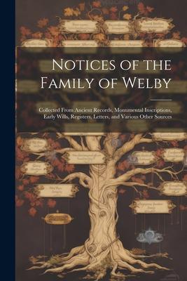 Notices of the Family of Welby: Collected From Ancient Records Monumental Inscriptions Early Wills Registers Letters and Various Other Sources
