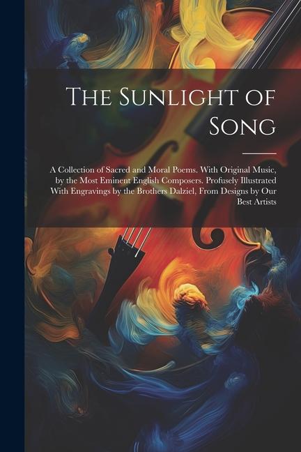 The Sunlight of Song: A Collection of Sacred and Moral Poems. With Original Music by the Most Eminent English Composers. Profusely Illustra