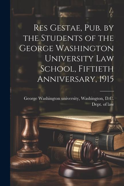 Res Gestae Pub. by the Students of the George Washington University Law School Fiftieth Anniversary 1915