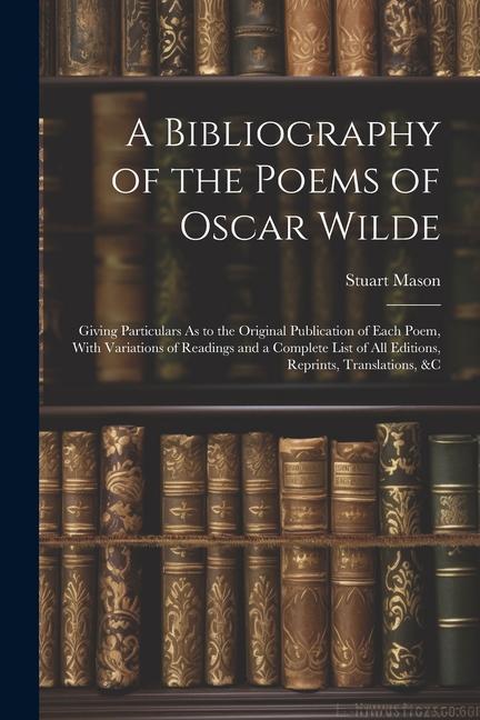 A Bibliography of the Poems of  Wilde: Giving Particulars As to the Original Publication of Each Poem With Variations of Readings and a Complete