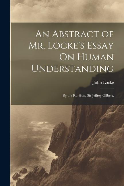 An Abstract of Mr. Locke's Essay On Human Understanding: By the Rt. Hon. Sir Jeffrey Gilbert - John Locke