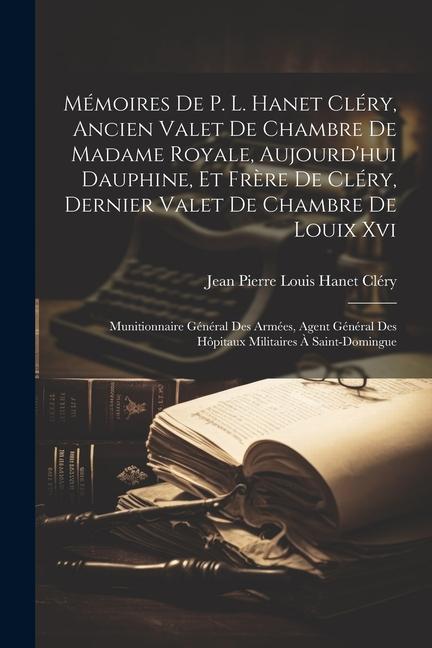 Mémoires De P. L. Hanet Cléry Ancien Valet De Chambre De Madame Royale Aujourd‘hui Dauphine Et Frère De Cléry Dernier Valet De Chambre De Louix Xv