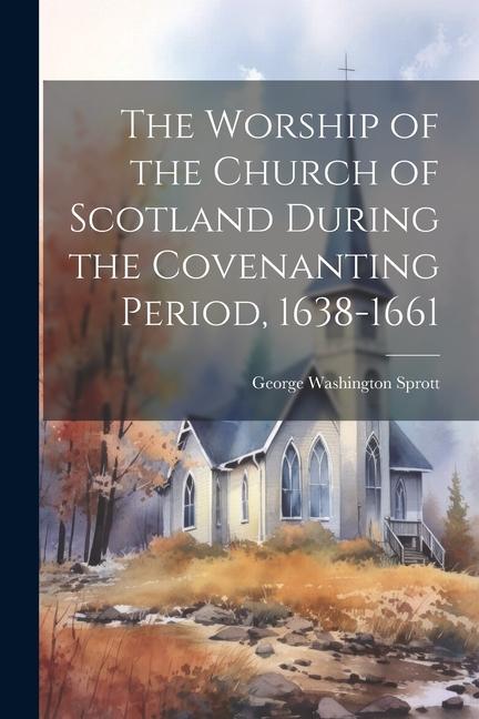 The Worship of the Church of Scotland During the Covenanting Period 1638-1661