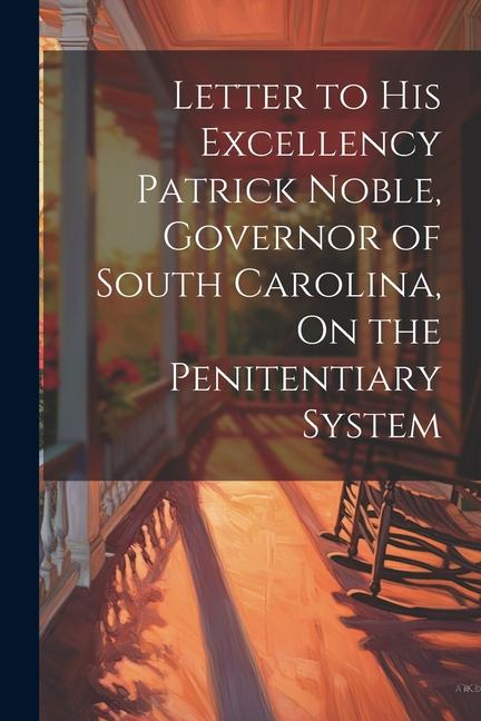 Letter to His Excellency Patrick Noble Governor of South Carolina On the Penitentiary System