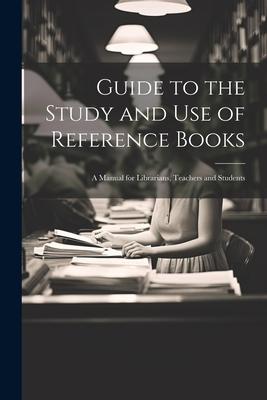 Guide to the Study and Use of Reference Books: A Manual for Librarians Teachers and Students