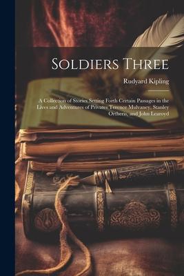 Soldiers Three: A Collection of Stories Setting Forth Certain Passages in the Lives and Adventures of Privates Terence Mulvaney Stanl
