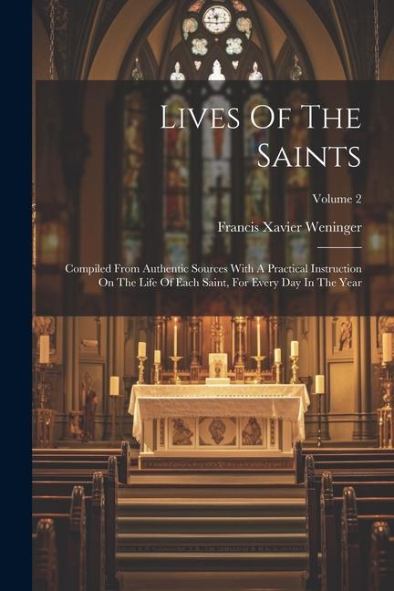 Lives Of The Saints: Compiled From Authentic Sources With A Practical Instruction On The Life Of Each Saint For Every Day In The Year; Vol