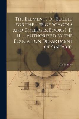 The Elements of Euclid for the use of Schools and Colleges Books I II III ... Authorized by the Education Department of Ontario