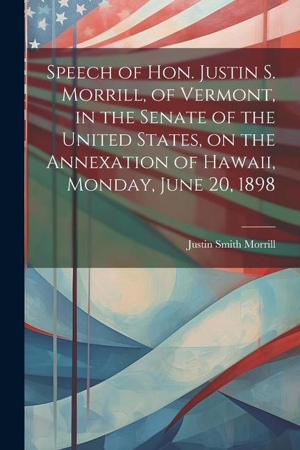 Speech of Hon. Justin S. Morrill of Vermont in the Senate of the United States on the Annexation of Hawaii Monday June 20 1898