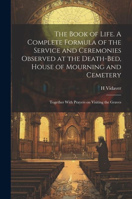 The Book of Life. A Complete Formula of the Service and Ceremonies Observed at the Death-bed House of Mourning and Cemetery; Together With Prayers on