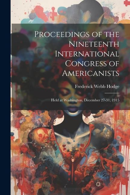 Proceedings of the Nineteenth International Congress of Americanists: Held at Washington December 27-31 1915