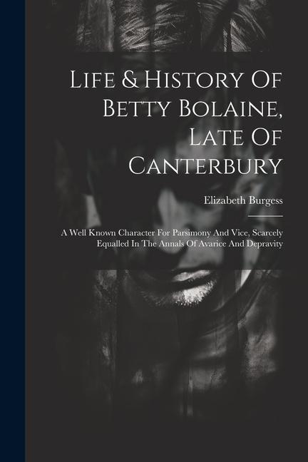 Life & History Of Betty Bolaine Late Of Canterbury: A Well Known Character For Parsimony And Vice Scarcely Equalled In The Annals Of Avarice And Dep
