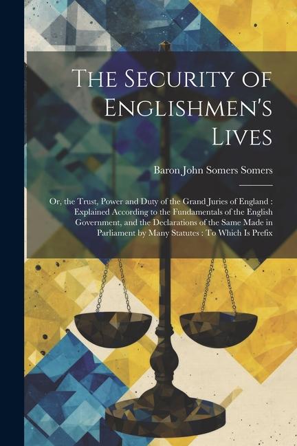 The Security of Englishmen‘s Lives: Or the Trust Power and Duty of the Grand Juries of England: Explained According to the Fundamentals of the Engli