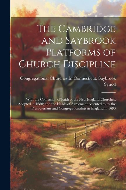 The Cambridge and Saybrook Platforms of Church Discipline: With the Confession of Faith of the New England Churches Adopted in 1680; and the Heads of