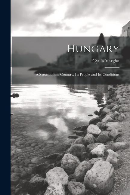 Hungary: A Sketch of the Country Its People and Its Conditions