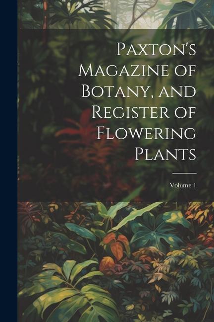Paxton‘s Magazine of Botany and Register of Flowering Plants; Volume 1